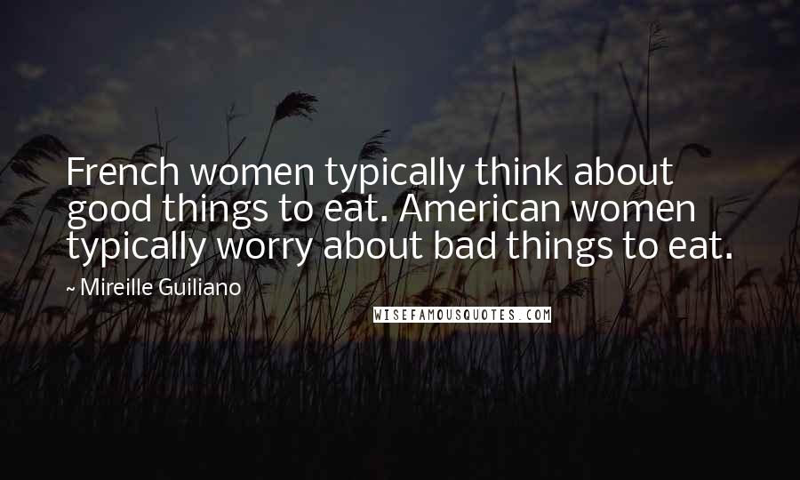 Mireille Guiliano Quotes: French women typically think about good things to eat. American women typically worry about bad things to eat.