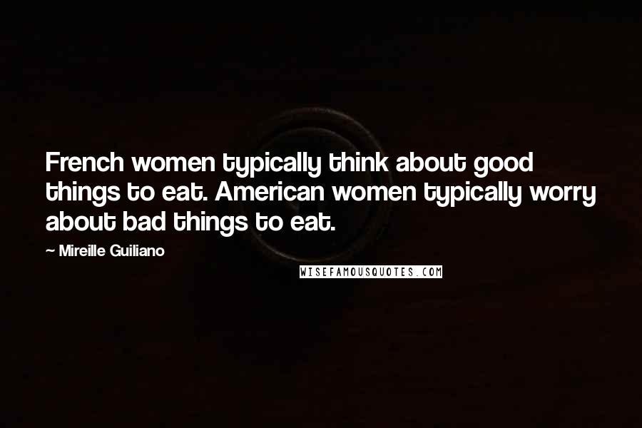 Mireille Guiliano Quotes: French women typically think about good things to eat. American women typically worry about bad things to eat.