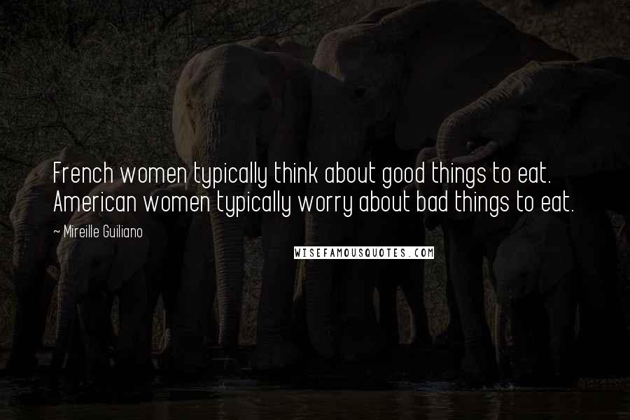 Mireille Guiliano Quotes: French women typically think about good things to eat. American women typically worry about bad things to eat.