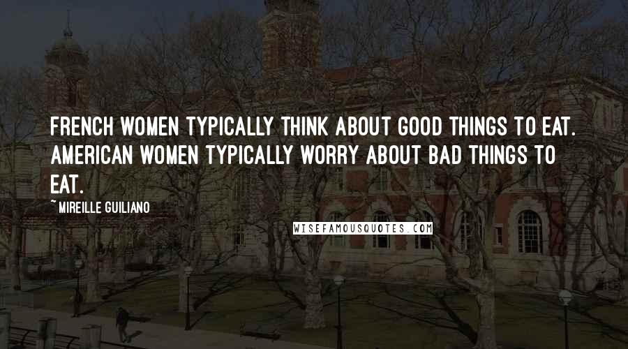 Mireille Guiliano Quotes: French women typically think about good things to eat. American women typically worry about bad things to eat.