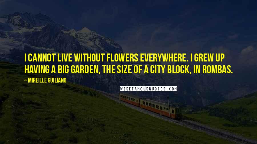 Mireille Guiliano Quotes: I cannot live without flowers everywhere. I grew up having a big garden, the size of a city block, in Rombas.