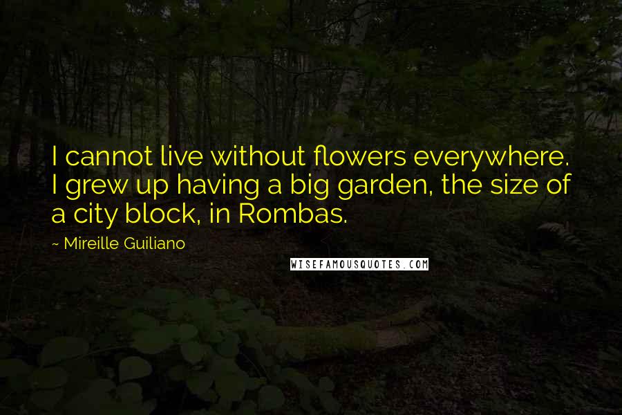 Mireille Guiliano Quotes: I cannot live without flowers everywhere. I grew up having a big garden, the size of a city block, in Rombas.