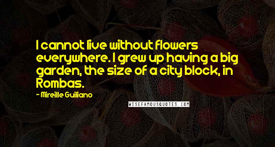 Mireille Guiliano Quotes: I cannot live without flowers everywhere. I grew up having a big garden, the size of a city block, in Rombas.