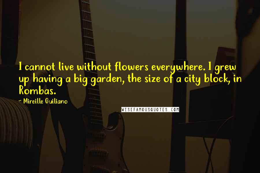 Mireille Guiliano Quotes: I cannot live without flowers everywhere. I grew up having a big garden, the size of a city block, in Rombas.