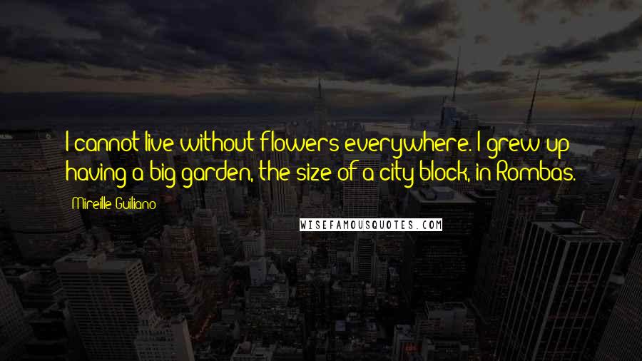 Mireille Guiliano Quotes: I cannot live without flowers everywhere. I grew up having a big garden, the size of a city block, in Rombas.