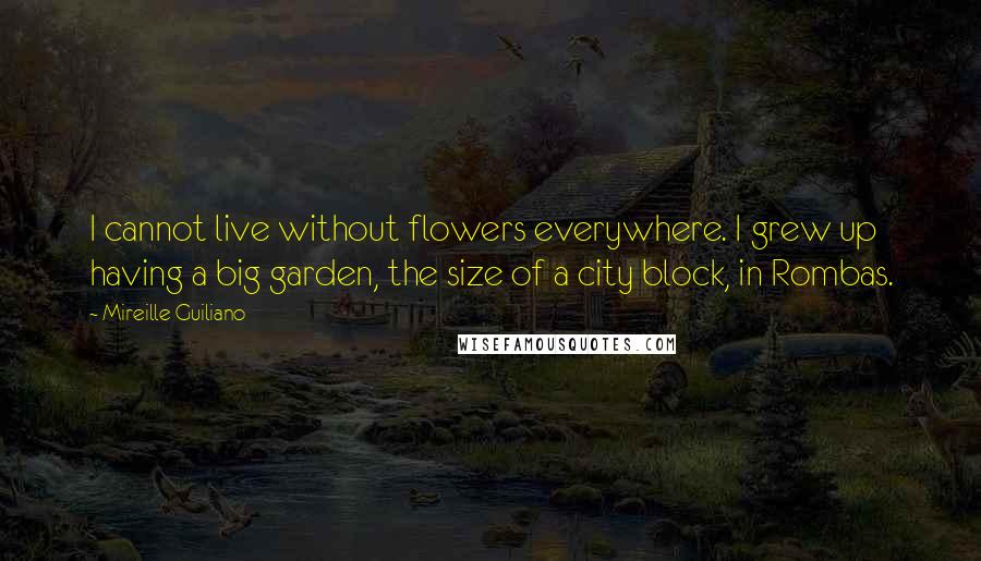 Mireille Guiliano Quotes: I cannot live without flowers everywhere. I grew up having a big garden, the size of a city block, in Rombas.