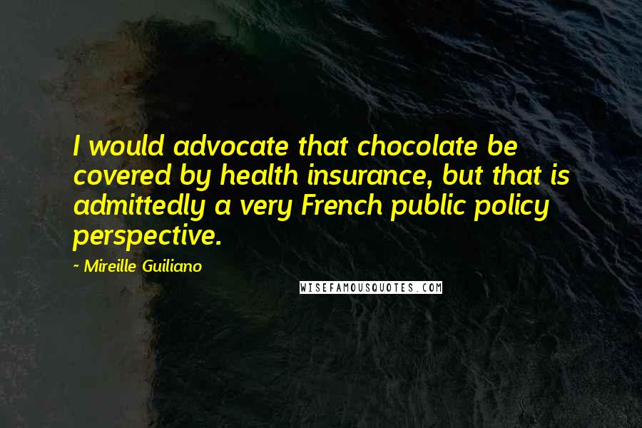 Mireille Guiliano Quotes: I would advocate that chocolate be covered by health insurance, but that is admittedly a very French public policy perspective.