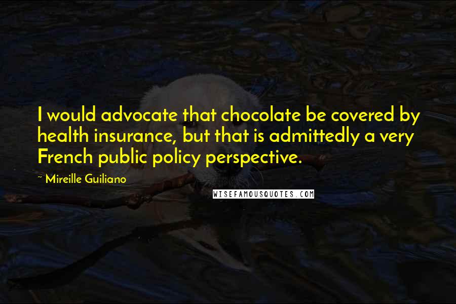 Mireille Guiliano Quotes: I would advocate that chocolate be covered by health insurance, but that is admittedly a very French public policy perspective.