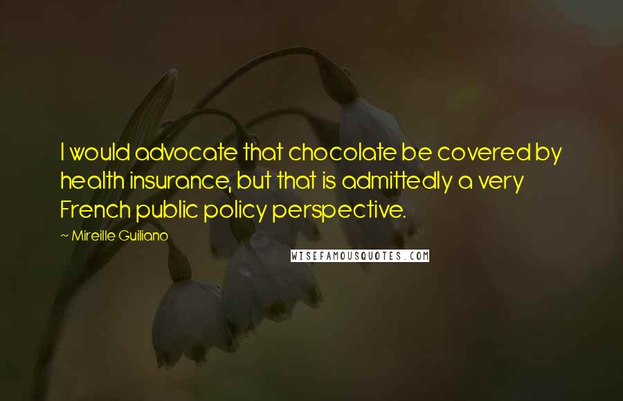 Mireille Guiliano Quotes: I would advocate that chocolate be covered by health insurance, but that is admittedly a very French public policy perspective.