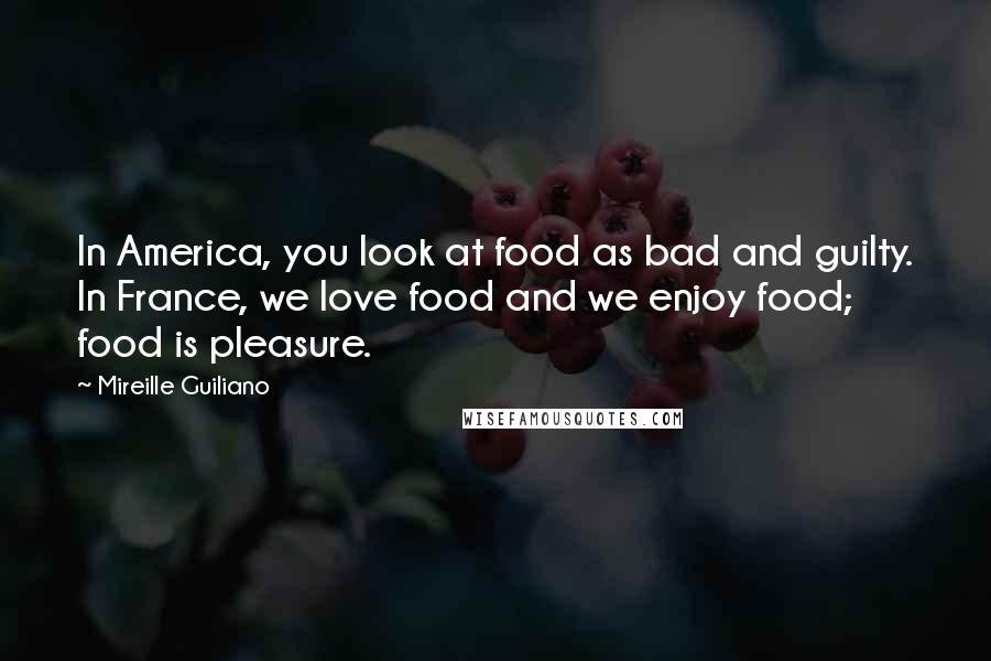 Mireille Guiliano Quotes: In America, you look at food as bad and guilty. In France, we love food and we enjoy food; food is pleasure.
