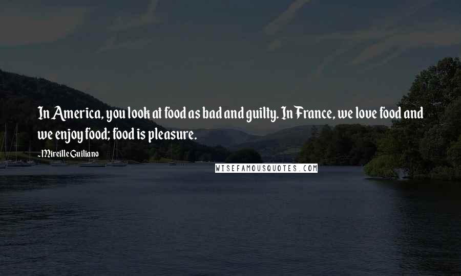 Mireille Guiliano Quotes: In America, you look at food as bad and guilty. In France, we love food and we enjoy food; food is pleasure.