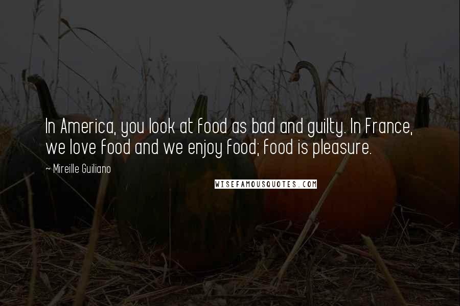 Mireille Guiliano Quotes: In America, you look at food as bad and guilty. In France, we love food and we enjoy food; food is pleasure.