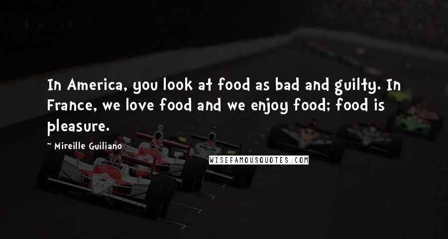 Mireille Guiliano Quotes: In America, you look at food as bad and guilty. In France, we love food and we enjoy food; food is pleasure.