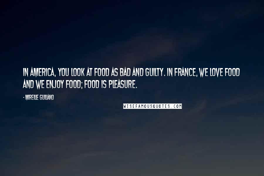 Mireille Guiliano Quotes: In America, you look at food as bad and guilty. In France, we love food and we enjoy food; food is pleasure.