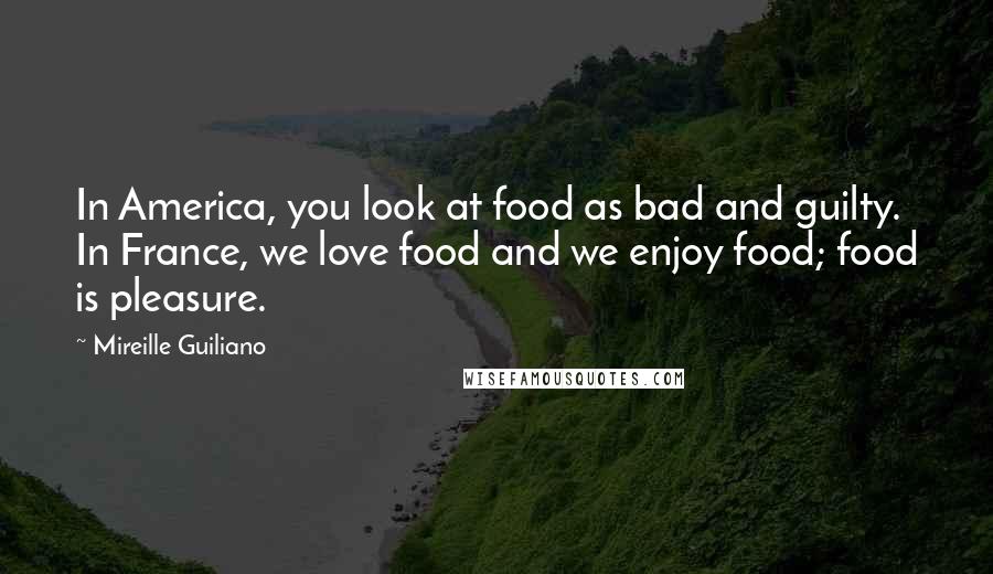 Mireille Guiliano Quotes: In America, you look at food as bad and guilty. In France, we love food and we enjoy food; food is pleasure.