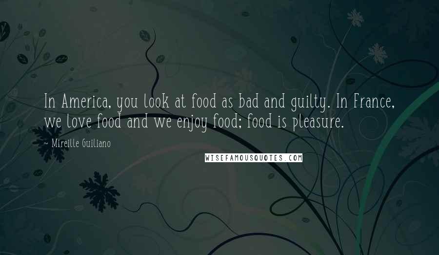 Mireille Guiliano Quotes: In America, you look at food as bad and guilty. In France, we love food and we enjoy food; food is pleasure.