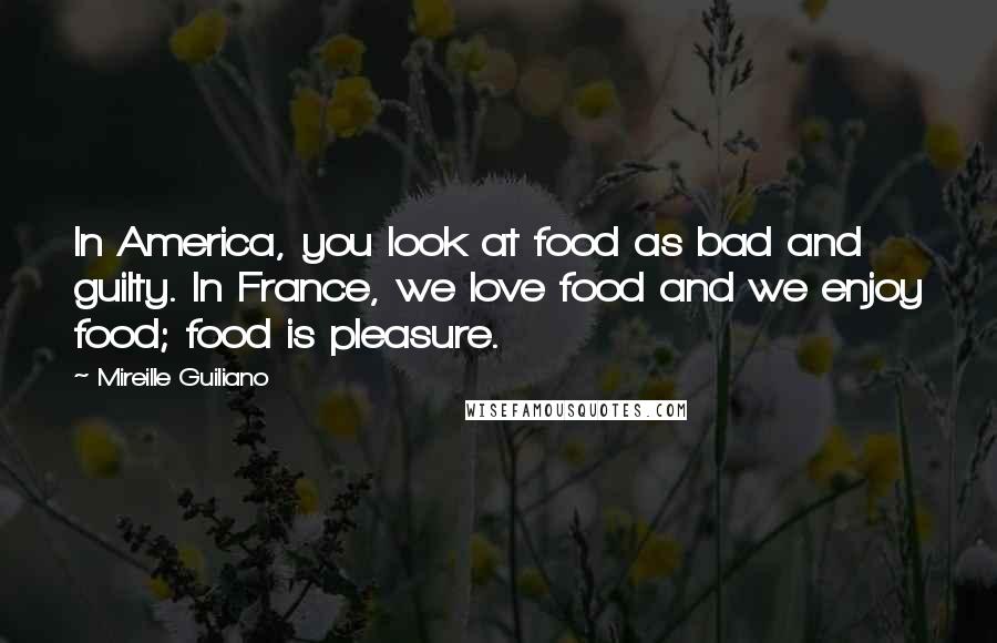 Mireille Guiliano Quotes: In America, you look at food as bad and guilty. In France, we love food and we enjoy food; food is pleasure.