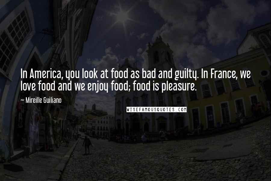 Mireille Guiliano Quotes: In America, you look at food as bad and guilty. In France, we love food and we enjoy food; food is pleasure.