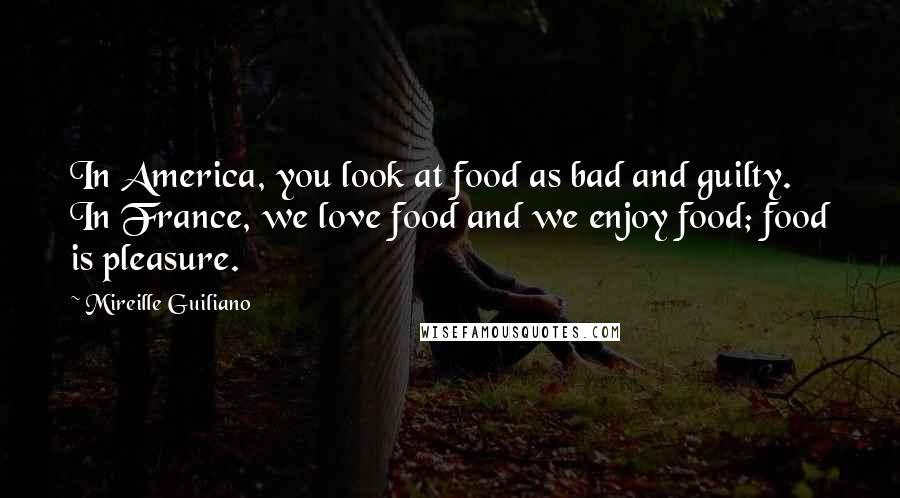 Mireille Guiliano Quotes: In America, you look at food as bad and guilty. In France, we love food and we enjoy food; food is pleasure.