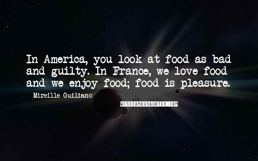 Mireille Guiliano Quotes: In America, you look at food as bad and guilty. In France, we love food and we enjoy food; food is pleasure.