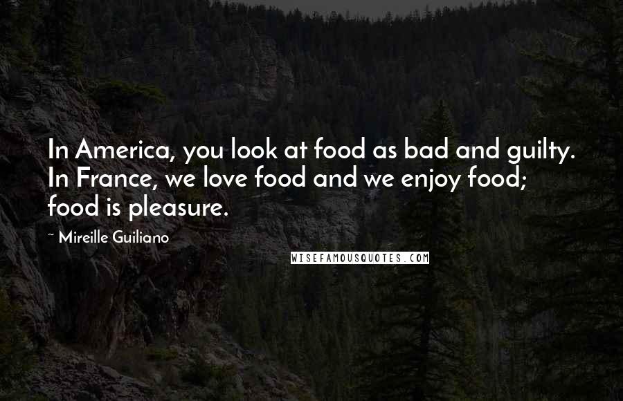 Mireille Guiliano Quotes: In America, you look at food as bad and guilty. In France, we love food and we enjoy food; food is pleasure.