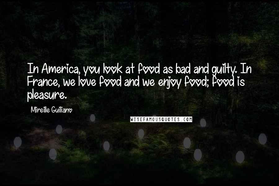 Mireille Guiliano Quotes: In America, you look at food as bad and guilty. In France, we love food and we enjoy food; food is pleasure.