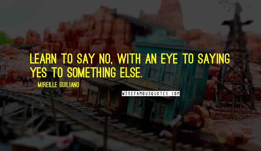 Mireille Guiliano Quotes: Learn to say no, with an eye to saying yes to something else.