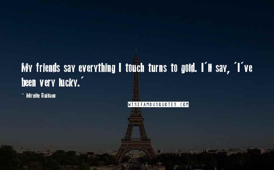 Mireille Guiliano Quotes: My friends say everything I touch turns to gold. I'll say, 'I've been very lucky.'