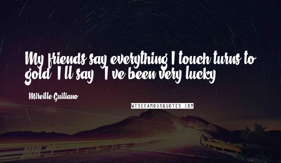 Mireille Guiliano Quotes: My friends say everything I touch turns to gold. I'll say, 'I've been very lucky.'