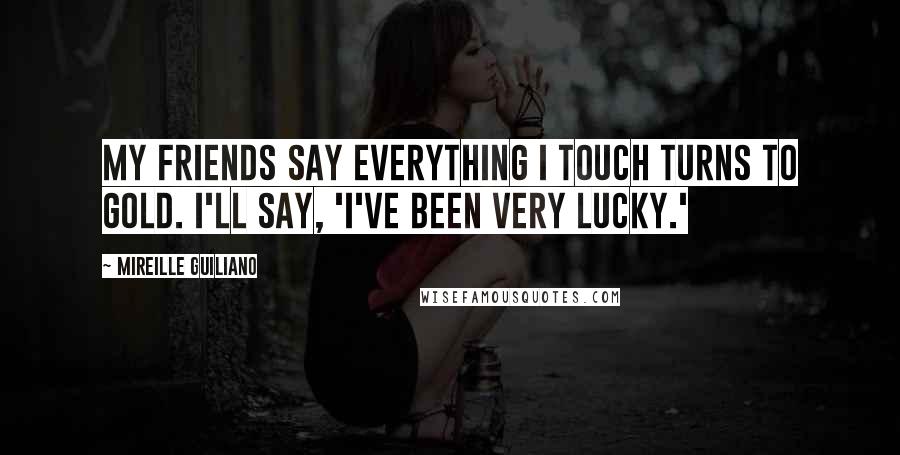 Mireille Guiliano Quotes: My friends say everything I touch turns to gold. I'll say, 'I've been very lucky.'