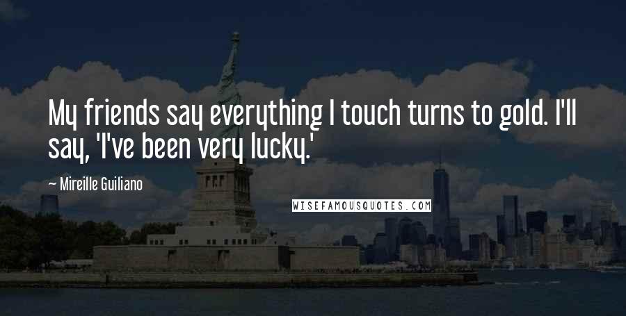 Mireille Guiliano Quotes: My friends say everything I touch turns to gold. I'll say, 'I've been very lucky.'