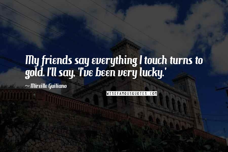 Mireille Guiliano Quotes: My friends say everything I touch turns to gold. I'll say, 'I've been very lucky.'