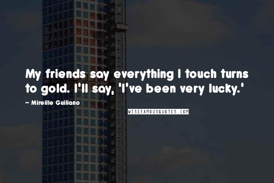 Mireille Guiliano Quotes: My friends say everything I touch turns to gold. I'll say, 'I've been very lucky.'