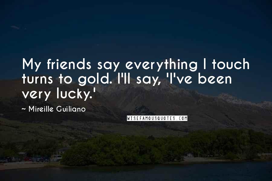 Mireille Guiliano Quotes: My friends say everything I touch turns to gold. I'll say, 'I've been very lucky.'