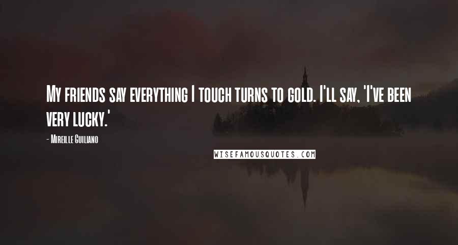 Mireille Guiliano Quotes: My friends say everything I touch turns to gold. I'll say, 'I've been very lucky.'