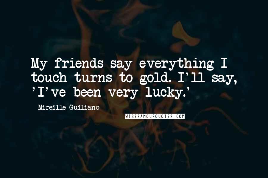 Mireille Guiliano Quotes: My friends say everything I touch turns to gold. I'll say, 'I've been very lucky.'