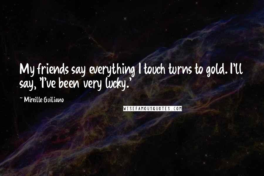 Mireille Guiliano Quotes: My friends say everything I touch turns to gold. I'll say, 'I've been very lucky.'