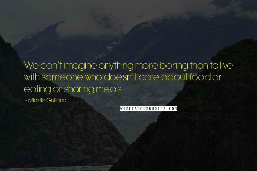 Mireille Guiliano Quotes: We can't imagine anything more boring than to live with someone who doesn't care about food or eating or sharing meals.