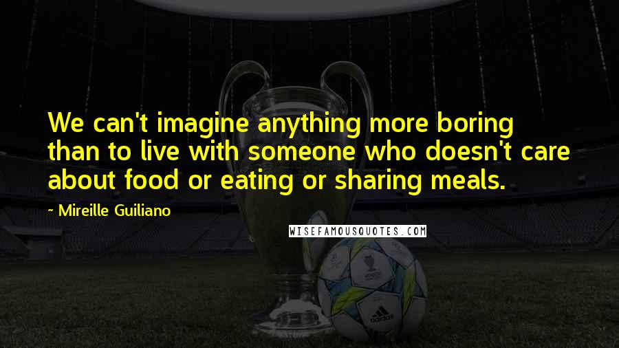 Mireille Guiliano Quotes: We can't imagine anything more boring than to live with someone who doesn't care about food or eating or sharing meals.