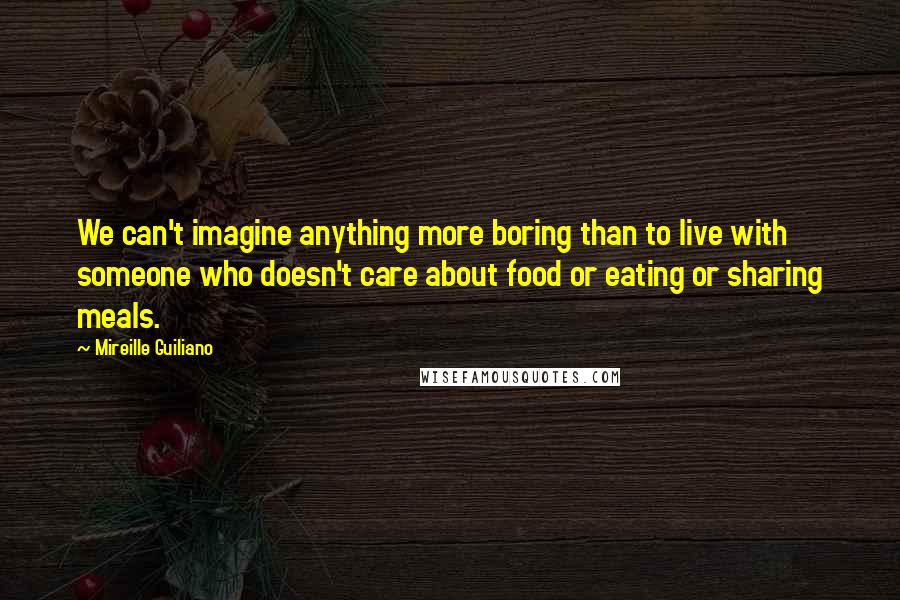 Mireille Guiliano Quotes: We can't imagine anything more boring than to live with someone who doesn't care about food or eating or sharing meals.