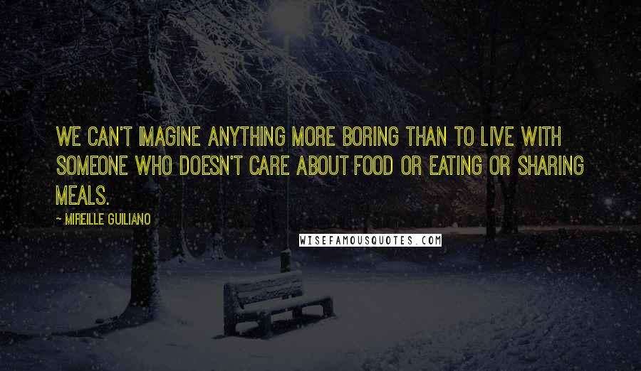 Mireille Guiliano Quotes: We can't imagine anything more boring than to live with someone who doesn't care about food or eating or sharing meals.