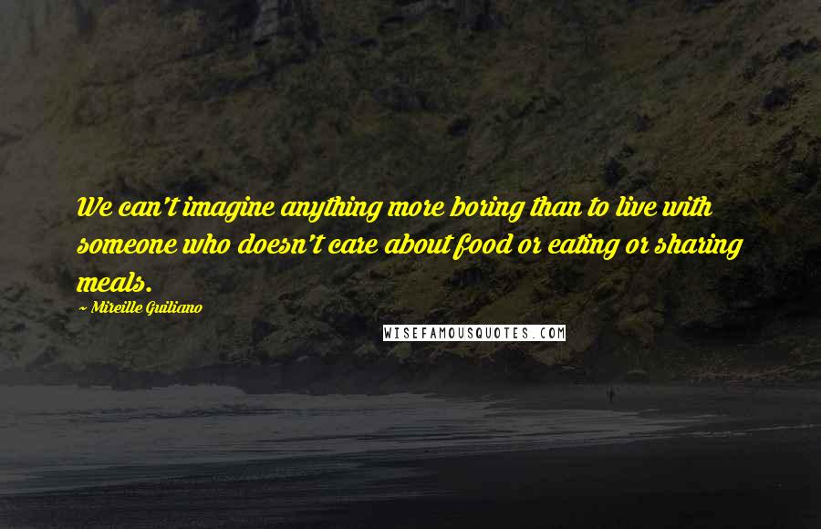 Mireille Guiliano Quotes: We can't imagine anything more boring than to live with someone who doesn't care about food or eating or sharing meals.