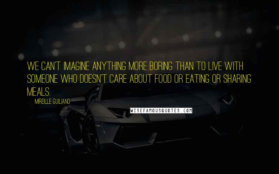 Mireille Guiliano Quotes: We can't imagine anything more boring than to live with someone who doesn't care about food or eating or sharing meals.