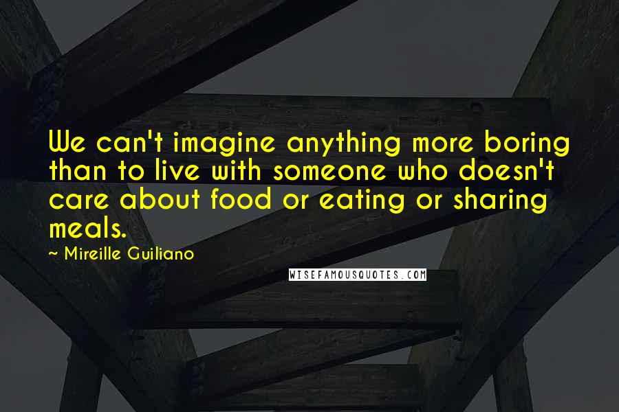 Mireille Guiliano Quotes: We can't imagine anything more boring than to live with someone who doesn't care about food or eating or sharing meals.
