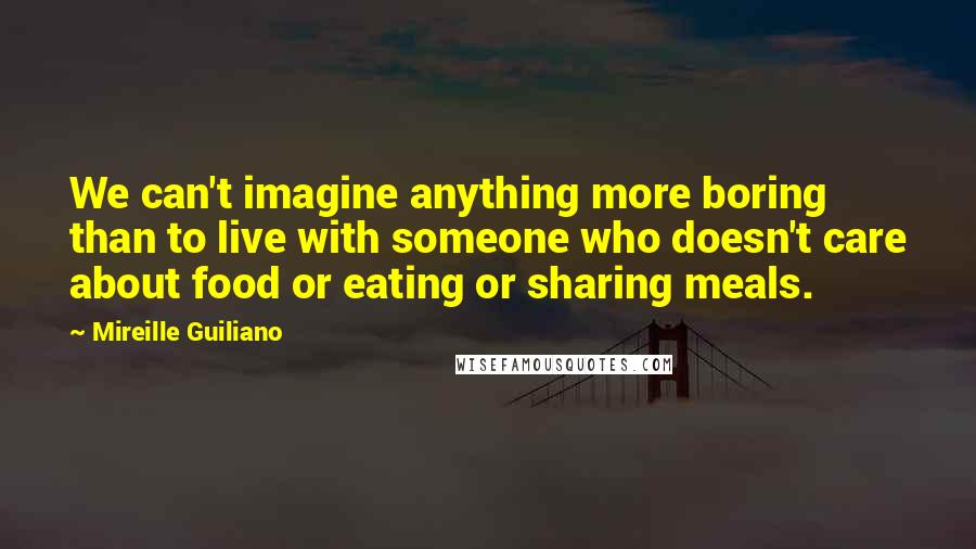 Mireille Guiliano Quotes: We can't imagine anything more boring than to live with someone who doesn't care about food or eating or sharing meals.