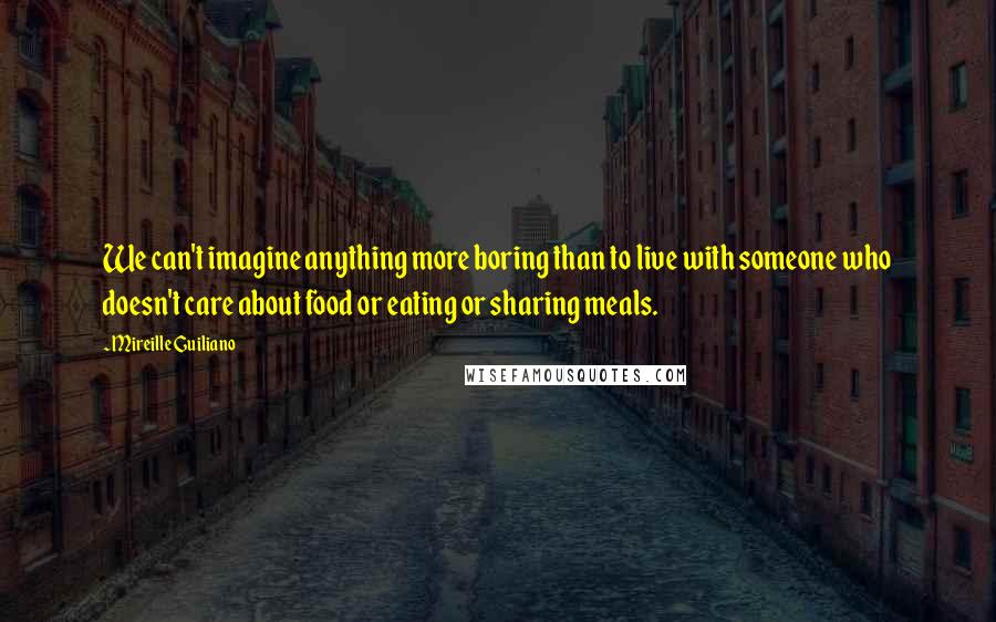 Mireille Guiliano Quotes: We can't imagine anything more boring than to live with someone who doesn't care about food or eating or sharing meals.