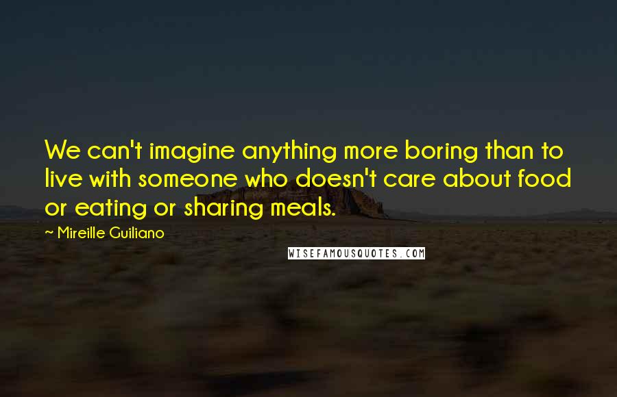 Mireille Guiliano Quotes: We can't imagine anything more boring than to live with someone who doesn't care about food or eating or sharing meals.