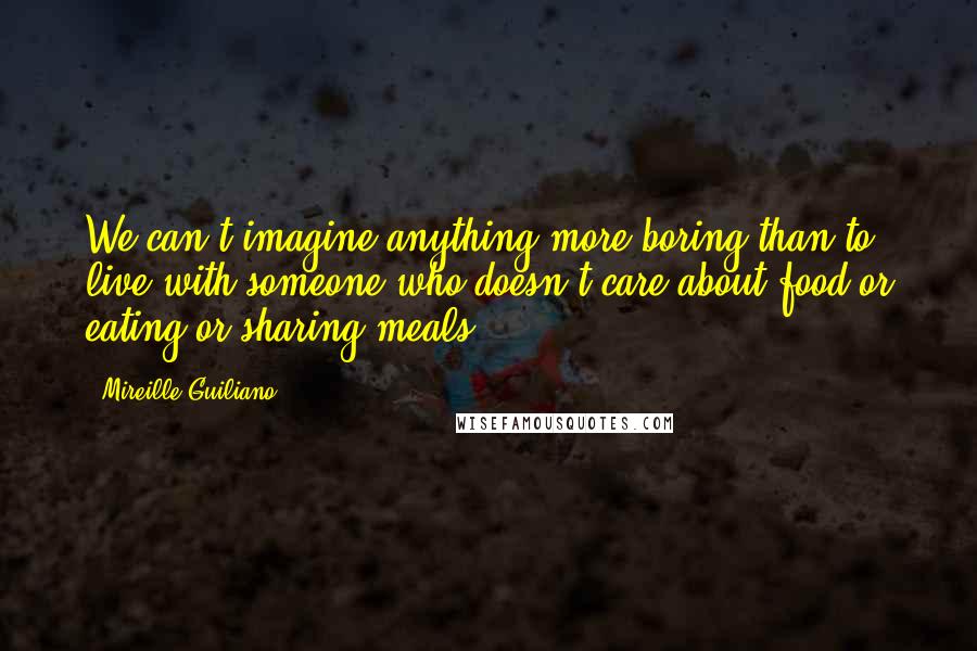 Mireille Guiliano Quotes: We can't imagine anything more boring than to live with someone who doesn't care about food or eating or sharing meals.