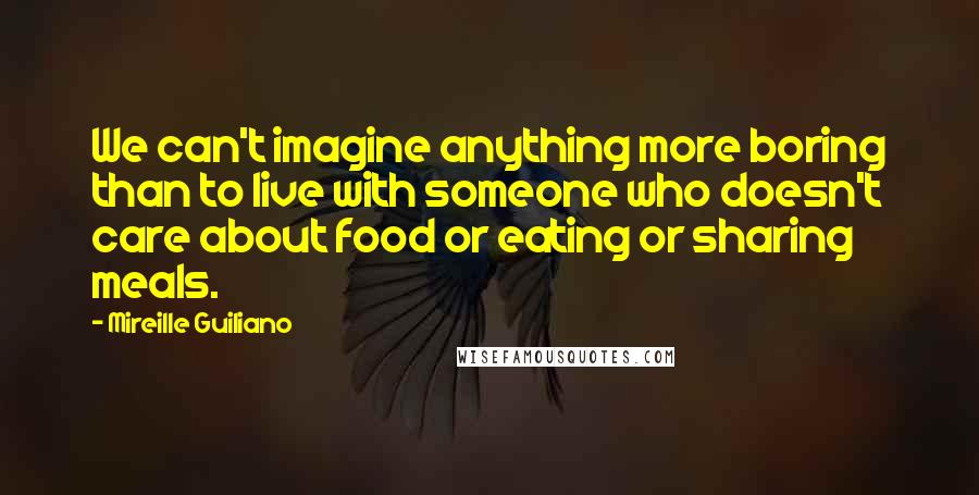 Mireille Guiliano Quotes: We can't imagine anything more boring than to live with someone who doesn't care about food or eating or sharing meals.