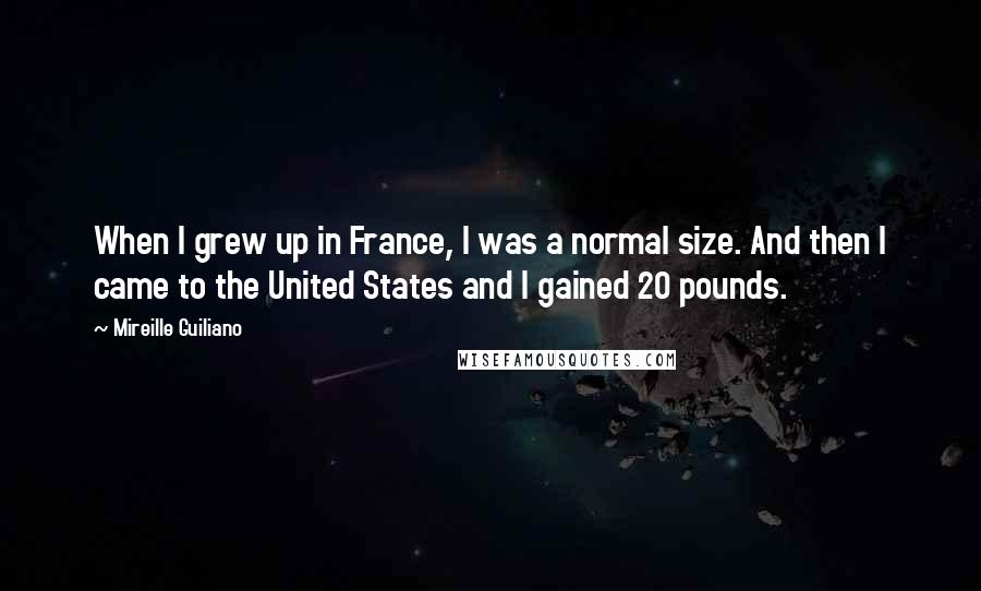 Mireille Guiliano Quotes: When I grew up in France, I was a normal size. And then I came to the United States and I gained 20 pounds.